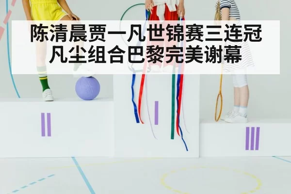 陈清晨贾一凡世锦赛三连冠凡尘组合巴黎完美谢幕