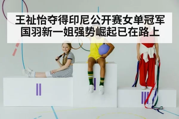 王祉怡夺得印尼公开赛女单冠军国羽新一姐强势崛起已在路上