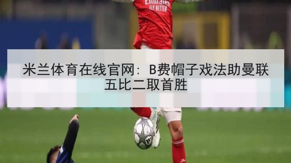 米兰体育在线官网: B费帽子戏法助曼联五比二取首胜