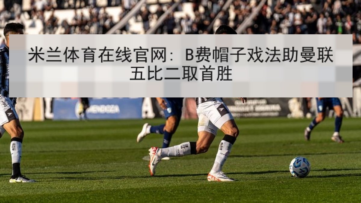 米兰体育在线官网: B费帽子戏法助曼联五比二取首胜