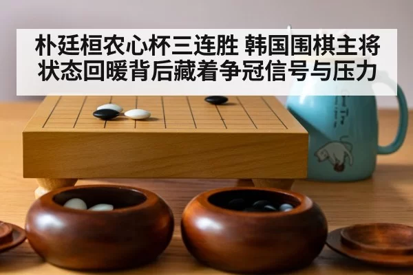 朴廷桓农心杯三连胜 韩国围棋主将状态回暖背后藏着争冠信号与压力