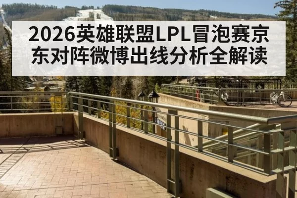 2026英雄联盟LPL冒泡赛京东对阵微博出线分析全解读